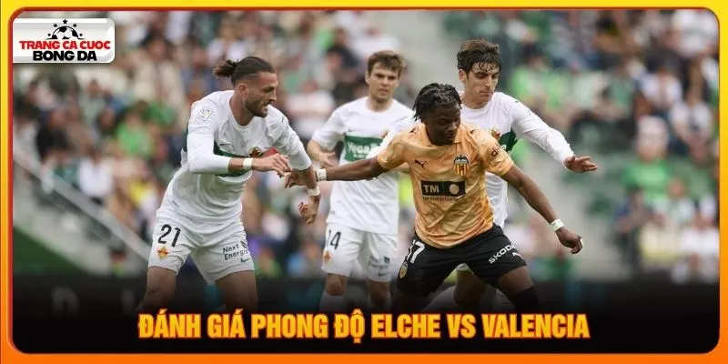Đánh giá chi tiết phong độ Elche vs Valencia